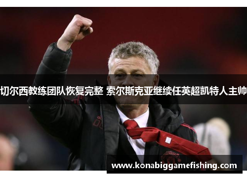 切尔西教练团队恢复完整 索尔斯克亚继续任英超凯特人主帅